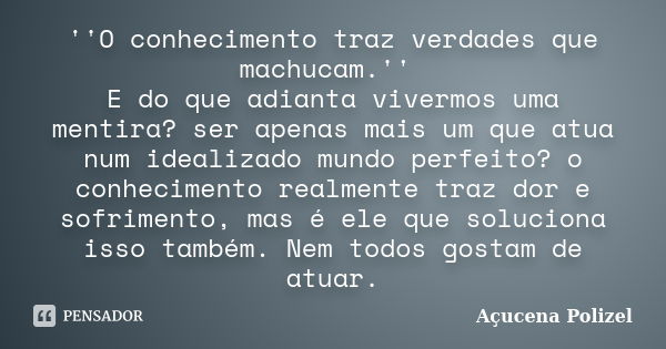 ''O conhecimento traz verdades que machucam.'' E do que adianta vivermos uma mentira? ser apenas mais um que atua num idealizado mundo perfeito? o conhecimento ... Frase de Açucena Polizel.