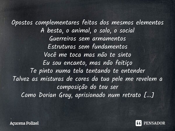 ⁠Opostos complementares feitos dos mesmos elementos A besta, o animal, o solo, o social Guerreiros sem armamentos Estruturas sem fundamentos Você me toca mas nã... Frase de Açucena Polizel.