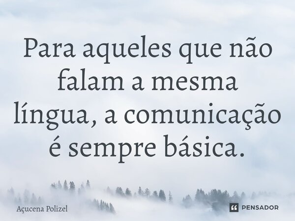 ⁠Para aqueles que não falam a mesma língua, a comunicação é sempre básica.... Frase de Açucena Polizel.