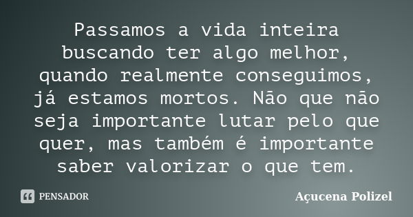 Passamos a vida inteira buscando ter algo melhor, quando realmente conseguimos, já estamos mortos. Não que não seja importante lutar pelo que quer, mas também é... Frase de Açucena Polizel.