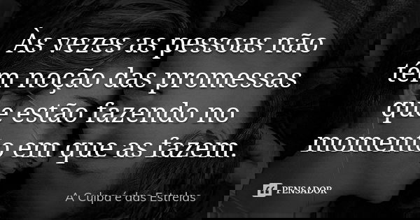 Às vezes as pessoas não têm noção das promessas que estão fazendo no momento em que as fazem.... Frase de A Culpa é das Estrelas.