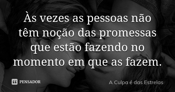 Às vezes as pessoas não têm noção das promessas que estão fazendo no momento em que as fazem.... Frase de A Culpa é das Estrelas.