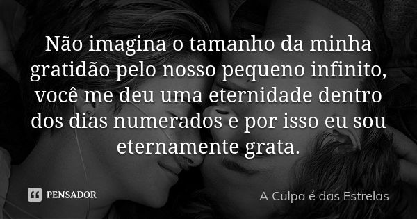 Não imagina o tamanho da minha gratidão pelo nosso pequeno infinito, você me deu uma eternidade dentro dos dias numerados e por isso eu sou eternamente grata.... Frase de A Culpa é das Estrelas.