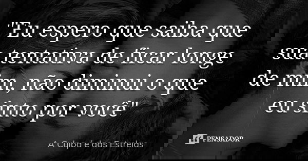 "Eu espero que saiba que sua tentativa de ficar longe de mim, não diminui o que eu sinto por você"... Frase de A Culpa é das Estrelas.