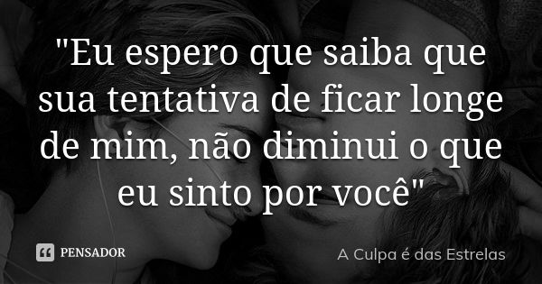 "Eu espero que saiba que sua tentativa de ficar longe de mim, não diminui o que eu sinto por você"... Frase de A Culpa é das Estrelas.