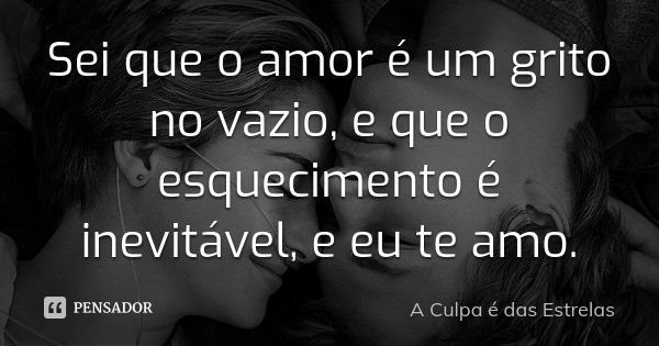 Sei que o amor é um grito no vazio, e que o esquecimento é inevitável, e eu te amo.... Frase de A Culpa é das Estrelas..