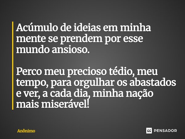 Acúmulo de ideias em minha mente se prendem por esse mundo ansioso. Perco meu precioso tédio, meu tempo, para orgulhar os abastados e ver, a cada dia, minha naç... Frase de Anônimo.