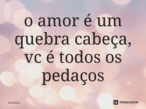 ⁠o amor é um quebra cabeça, vc é todos os pedaços... Frase de acustica.