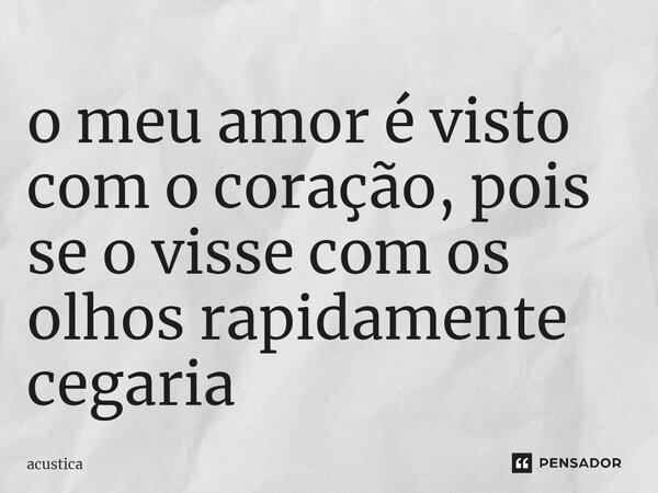 ⁠o meu amor é visto com o coração, pois se o visse com os olhos rapidamente cegaria... Frase de acustica.