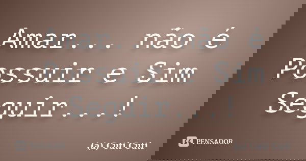 Amar... não é Possuir e Sim Seguir...!... Frase de (a) Cuti Cuti.