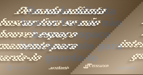 De nada adianta buscar fora se não houver espaço internamente para guarda-lo... Frase de acvitorio.