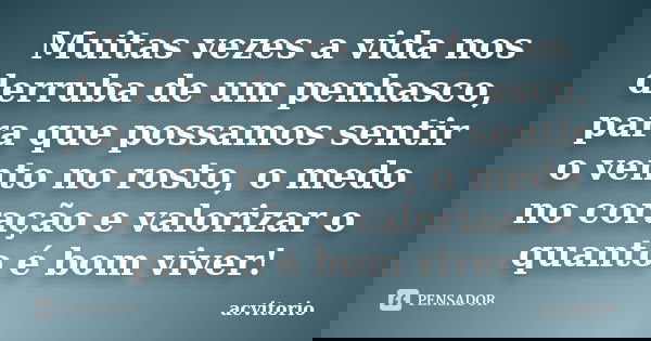 Muitas vezes a vida nos derruba de um penhasco, para que possamos sentir o vento no rosto, o medo no coração e valorizar o quanto é bom viver!... Frase de acvitorio.