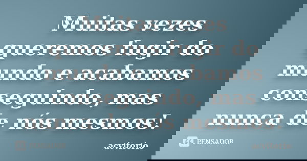Muitas vezes queremos fugir do mundo e acabamos conseguindo, mas nunca de nós mesmos!... Frase de acvitorio.