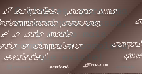 O simples, para uma determinada pessoa, é o ato mais completo e complexo que existe!... Frase de acvitorio.