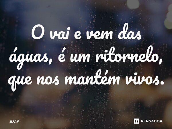 ⁠O vai e vem das águas, é um ritornelo, que nos mantém vivos.... Frase de A.C.V.