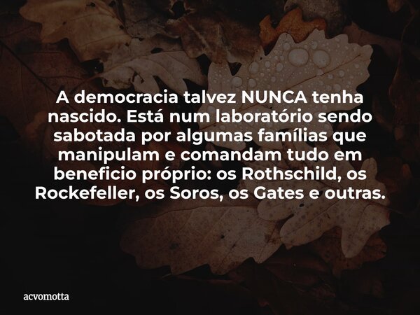 A democracia talvez NUNCA tenha nascido. Está num laboratório sendo sabotada por algumas famílias que manipulam e comandam tudo em beneficio próprio: os Rothsch... Frase de acvomotta.