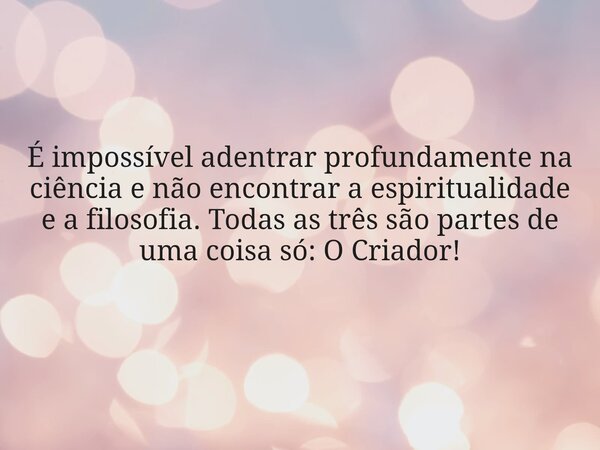 É impossível adentrar profundamente na ciência e não encontrar a espiritualidade e a filosofia. Todas as três são partes de uma coisa só: O Criador!... Frase de acvomotta.