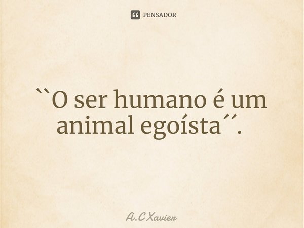 O ser humano é um animal...  Xavier - Pensador