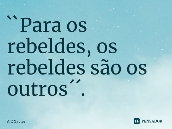 ⁠``Para os rebeldes, os rebeldes são os outros´´.... Frase de A.C Xavier.