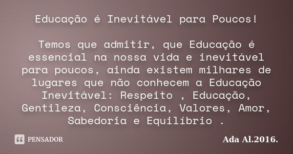 Educação é Inevitável para Poucos! Temos que admitir, que Educação é essencial na nossa vida e inevitável para poucos, ainda existem milhares de lugares que não... Frase de Ada Al. 2016..