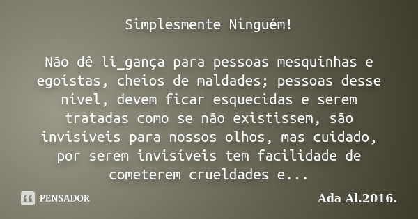 Simplesmente Ninguém! Não dê li_gança para pessoas mesquinhas e egoístas, cheios de maldades; pessoas desse nível, devem ficar esquecidas e serem tratadas como ... Frase de Ada Al. 2016..