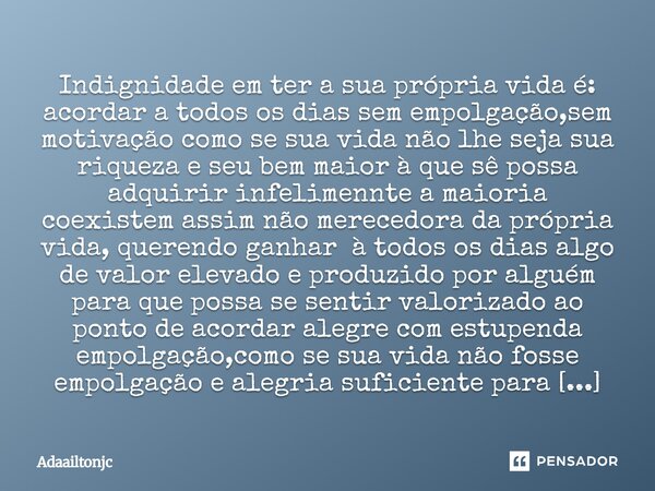 Indignidade em ter a sua própria vida é: acordar a todos os dias sem empolgação,sem motivação como se sua vida não lhe seja sua riqueza e seu bem maior à que sê... Frase de Adaailtonjc.