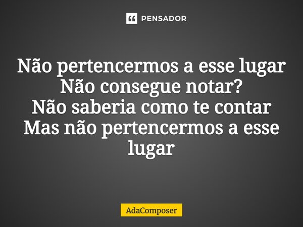 ⁠Não pertencermos a esse lugar Não consegue notar? Não saberia como te contar Mas não pertencermos a esse lugar... Frase de AdaComposer.