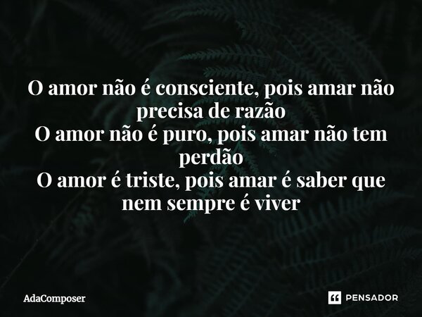 ⁠O amor não é consciente, pois amar não precisa de razão O amor não é puro, pois amar não tem perdão O amor é triste, pois amar é saber que nem sempre é viver... Frase de AdaComposer.
