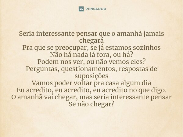 ⁠Seria interessante pensar que o amanhã jamais chegará Pra que se preocupar, se já estamos sozinhos Não há nada lá fora, ou há? Podem nos ver, ou não vemos eles... Frase de AdaComposer.