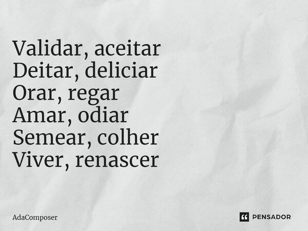 ⁠Validar, aceitar Deitar, deliciar Orar, regar Amar, odiar Semear, colher Viver, renascer... Frase de AdaComposer.