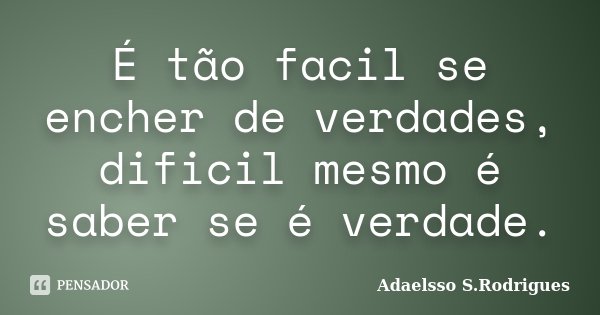 É tão facil se encher de verdades, dificil mesmo é saber se é verdade.... Frase de Adaelsso S.Rodrigues.