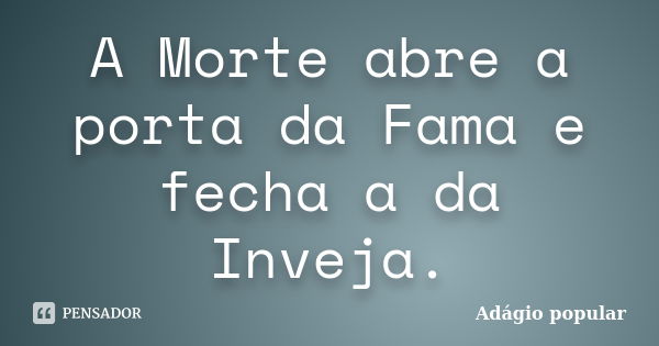 A Morte abre a porta da Fama e fecha a da Inveja.... Frase de adágio popular.