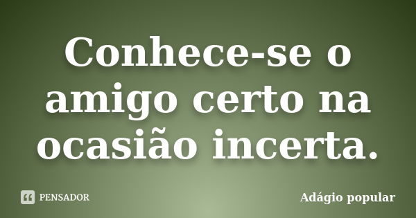 Conhece-se o amigo certo na ocasião incerta.... Frase de adágio popular.