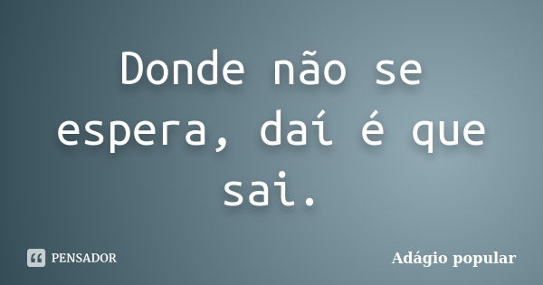 Donde não se espera, daí é que sai.... Frase de Adágio Popular.