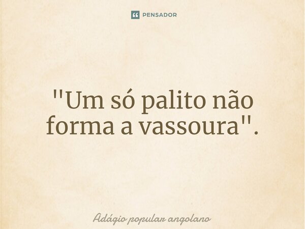 "Um só palito não forma a vassoura".⁠... Frase de Adágio popular angolano.