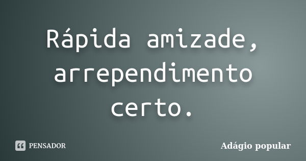 Rápida amizade, arrependimento certo.... Frase de adágio popular.