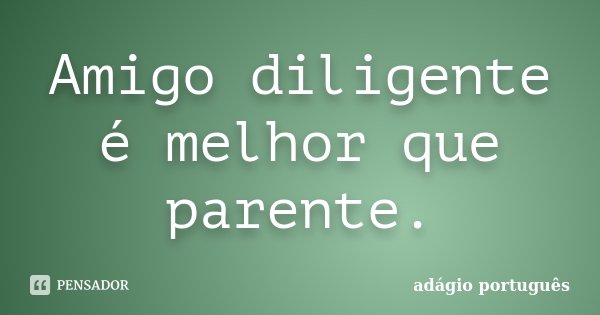 Amigo diligente é melhor que parente.... Frase de adágio português.