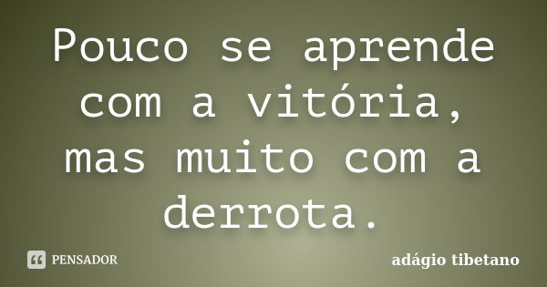 Pouco se aprende com a vitória, mas muito com a derrota.... Frase de adágio tibetano.