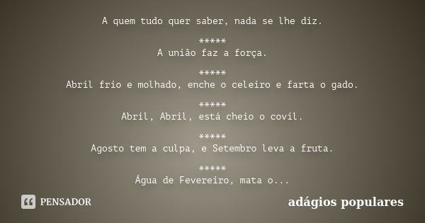 A quem tudo quer saber, nada se lhe diz. ***** A união faz a força. ***** Abril frio e molhado, enche o celeiro e farta o gado. ***** Abril, Abril, está cheio o... Frase de adágios populares.