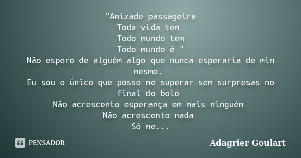 "Amizade passageira Toda vida tem Todo mundo tem Todo mundo é " Não espero de alguém algo que nunca esperaria de mim mesmo. Eu sou o único que posso m... Frase de Adagrier Goulart.