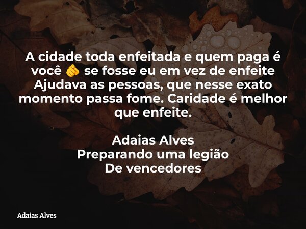 A cidade toda enfeitada e quem paga é você 🫵 se fosse eu em vez de enfeite Ajudava as pessoas, que nesse exato momento passa fome. Caridade é melhor que enfeit... Frase de Adaias Alves.
