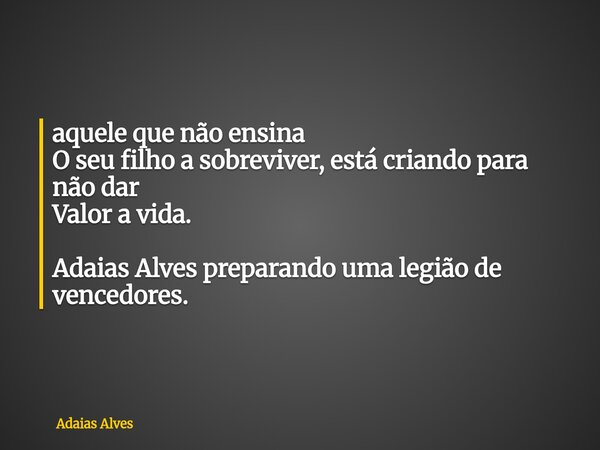 ⁠aquele que não ensina O seu filho a sobreviver, está criando para não dar Valor a vida. Adaias Alves preparando uma legião de vencedores.... Frase de Adaias Alves.