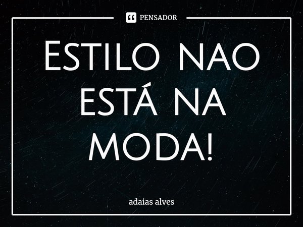 Estilo não está na moda!⁠... Frase de adaias alves.