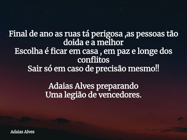 Final de ano as ruas tá perigosa ,as pessoas tão doida e a melhor Escolha é ficar em casa , em paz e longe dos conflitos Sair só em caso de precisão mesmo!! Ada... Frase de Adaias Alves.
