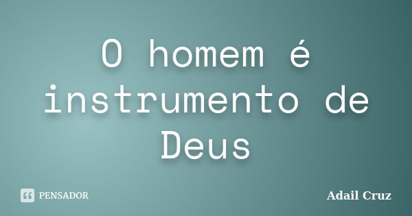 O homem é instrumento de Deus... Frase de Adail Cruz.