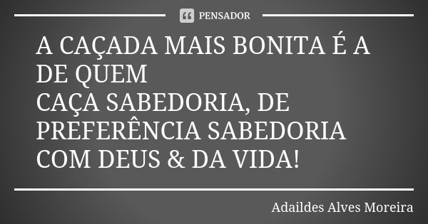 A CAÇADA MAIS BONITA É A DE QUEM CAÇA SABEDORIA, DE PREFERÊNCIA SABEDORIA COM DEUS & DA VIDA!... Frase de Adaildes Alves Moreira.