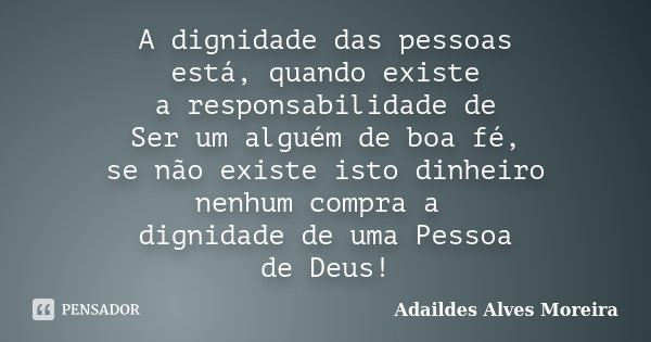 A dignidade das pessoas está, quando existe a responsabilidade de Ser um alguém de boa fé, se não existe isto dinheiro nenhum compra a dignidade de uma Pessoa d... Frase de Adaildes Alves Moreira.