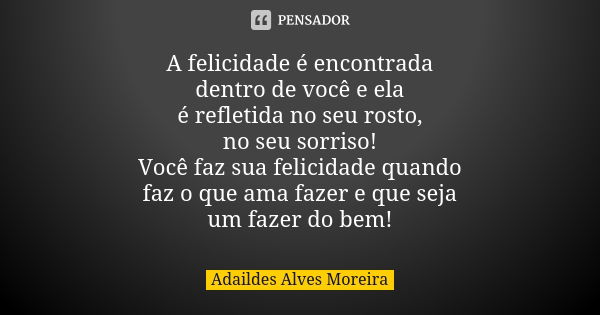 A felicidade é encontrada dentro de você e ela é refletida no seu rosto, no seu sorriso! Você faz sua felicidade quando faz o que ama fazer e que seja um fazer ... Frase de Adaildes Alves Moreira.