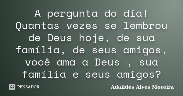 A pergunta do dia! Quantas vezes se lembrou de Deus hoje, de sua família, de seus amigos, você ama a Deus , sua família e seus amigos?... Frase de Adaildes Alves Moreira.