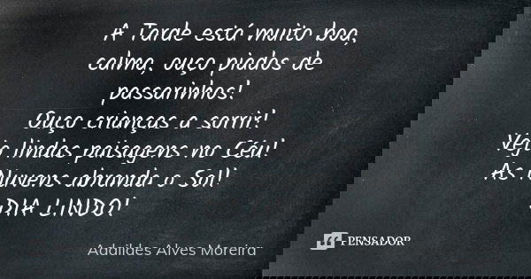 A Tarde está muito boa, calma, ouço piados de passarinhos! Ouço crianças a sorrir! Vejo lindas paisagens no Céu! As Nuvens abranda o Sol! DIA LINDO!... Frase de Adaildes Alves Moreira.